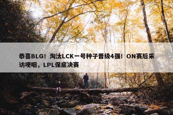 恭喜BLG！淘汰LCK一号种子晋级4强！ON赛后采访哽咽，LPL保底决赛