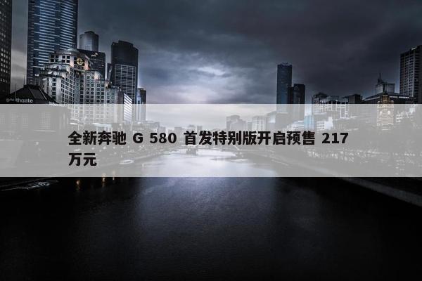 全新奔驰 G 580 首发特别版开启预售 217 万元