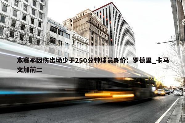 本赛季因伤出场少于250分钟球员身价：罗德里_卡马文加前二