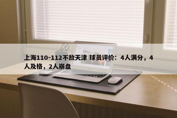 上海110-112不敌天津 球员评价：4人满分，4人及格，2人崩盘