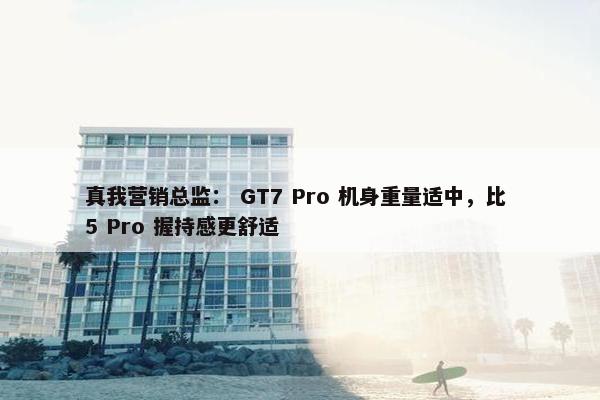 真我营销总监： GT7 Pro 机身重量适中，比 5 Pro 握持感更舒适