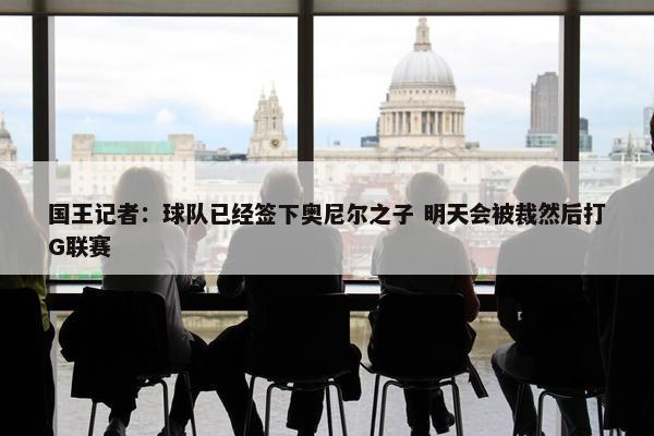 国王记者：球队已经签下奥尼尔之子 明天会被裁然后打G联赛