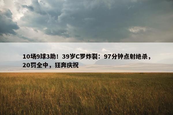 10场9球3助！39岁C罗炸裂：97分钟点射绝杀，20罚全中，狂奔庆祝