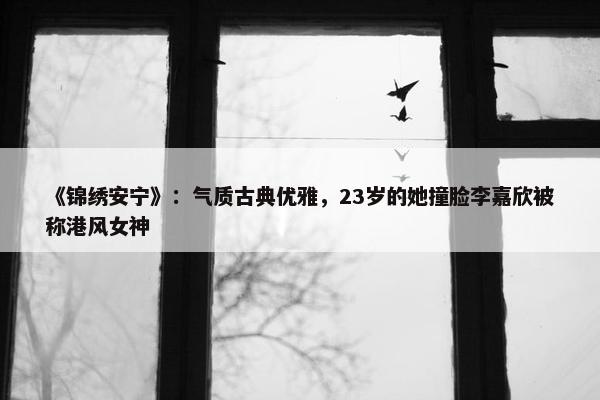 《锦绣安宁》：气质古典优雅，23岁的她撞脸李嘉欣被称港风女神