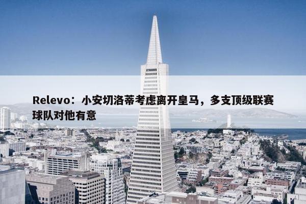 Relevo：小安切洛蒂考虑离开皇马，多支顶级联赛球队对他有意