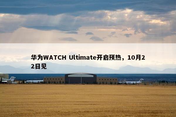 华为WATCH Ultimate开启预热，10月22日见