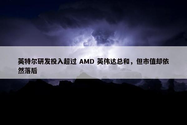 英特尔研发投入超过 AMD 英伟达总和，但市值却依然落后