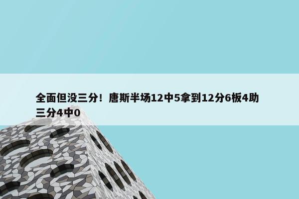 全面但没三分！唐斯半场12中5拿到12分6板4助 三分4中0