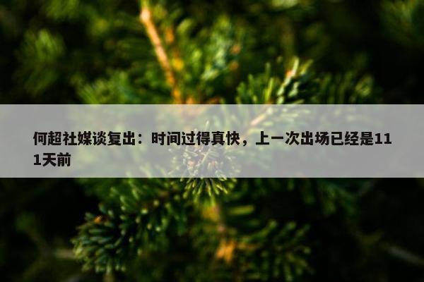 何超社媒谈复出：时间过得真快，上一次出场已经是111天前