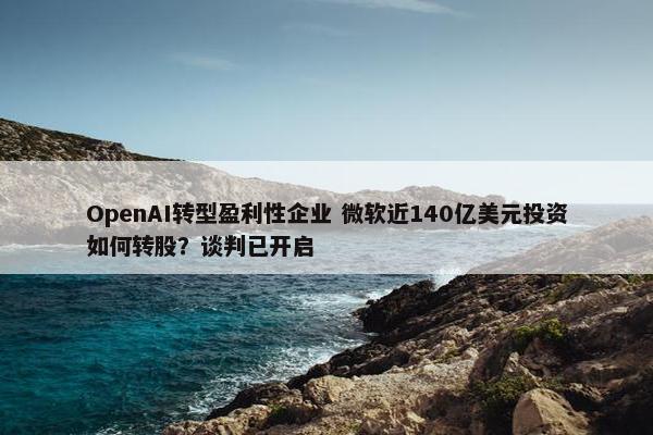 OpenAI转型盈利性企业 微软近140亿美元投资如何转股？谈判已开启