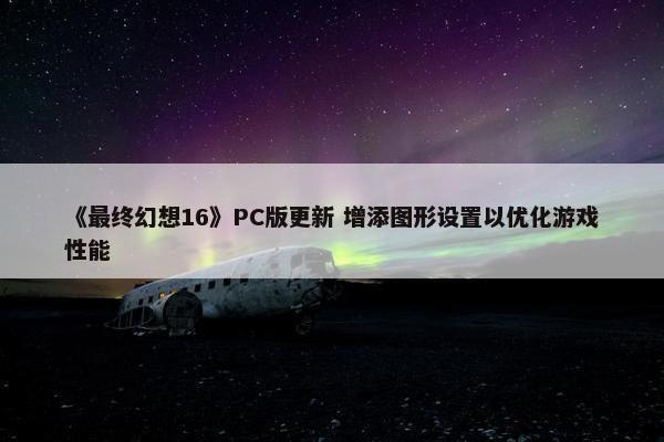 《最终幻想16》PC版更新 增添图形设置以优化游戏性能