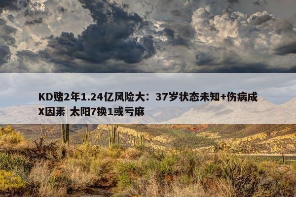 KD赌2年1.24亿风险大：37岁状态未知+伤病成X因素 太阳7换1或亏麻