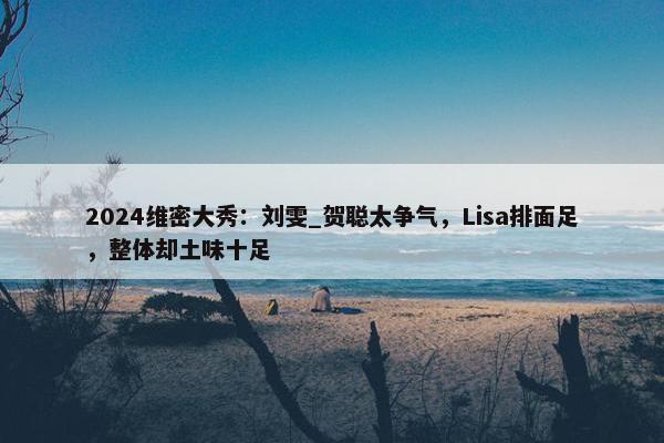 2024维密大秀：刘雯_贺聪太争气，Lisa排面足，整体却土味十足