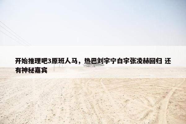 开始推理吧3原班人马，热巴刘宇宁白宇张凌赫回归 还有神秘嘉宾