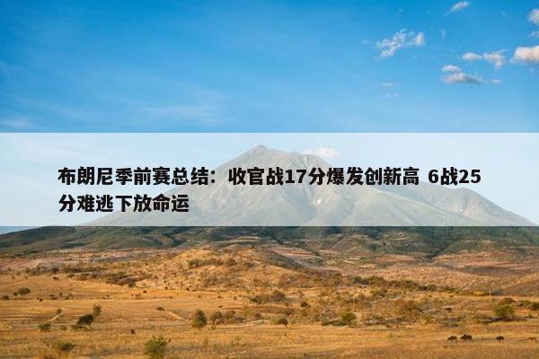 布朗尼季前赛总结：收官战17分爆发创新高 6战25分难逃下放命运