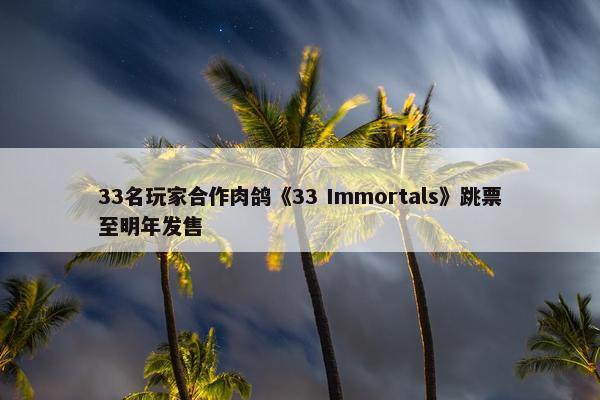 33名玩家合作肉鸽《33 Immortals》跳票至明年发售