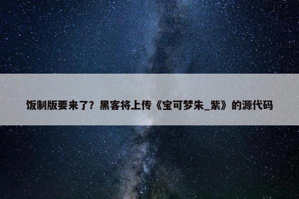 饭制版要来了？黑客将上传《宝可梦朱_紫》的源代码