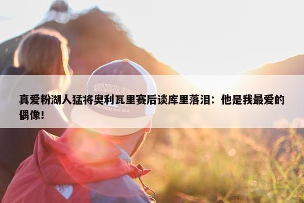 真爱粉湖人猛将奥利瓦里赛后谈库里落泪：他是我最爱的偶像！