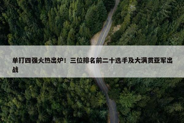 单打四强火热出炉！三位排名前二十选手及大满贯亚军出战