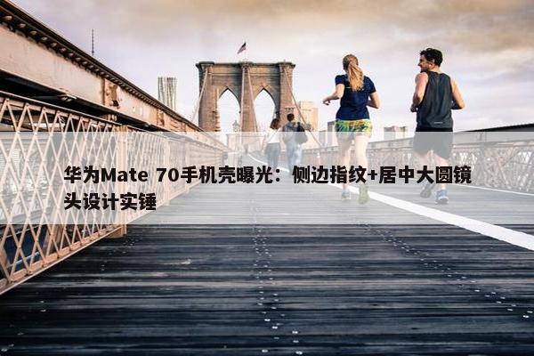 华为Mate 70手机壳曝光：侧边指纹+居中大圆镜头设计实锤