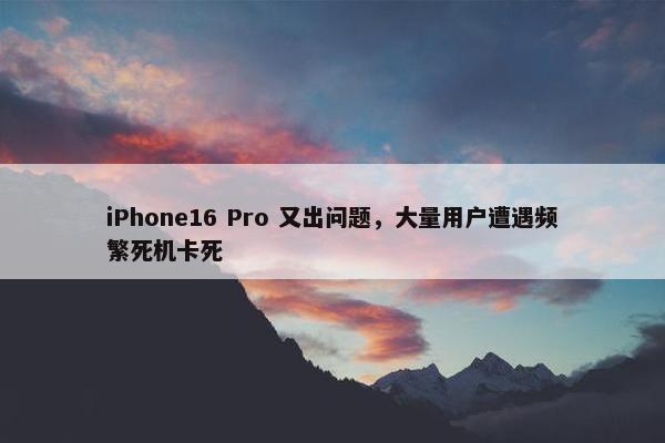 iPhone16 Pro 又出问题，大量用户遭遇频繁死机卡死