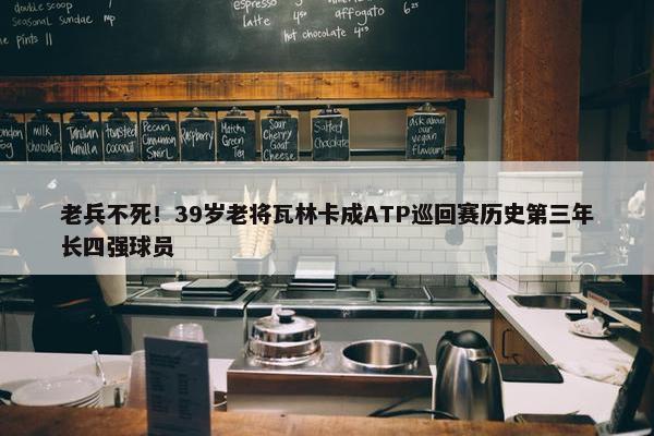 老兵不死！39岁老将瓦林卡成ATP巡回赛历史第三年长四强球员