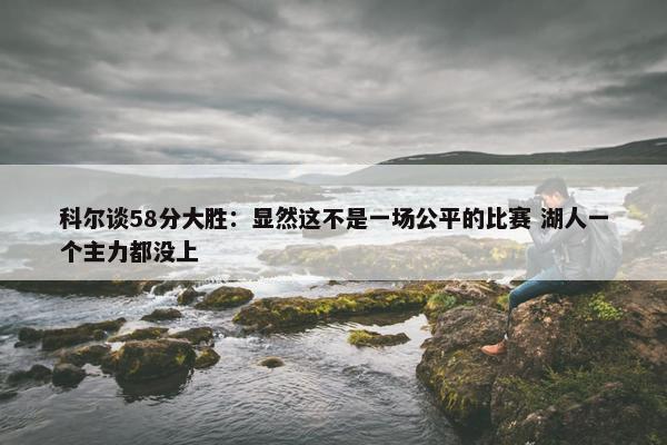 科尔谈58分大胜：显然这不是一场公平的比赛 湖人一个主力都没上