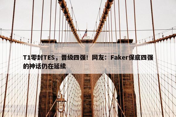 T1零封TES，晋级四强！网友：Faker保底四强的神话仍在延续