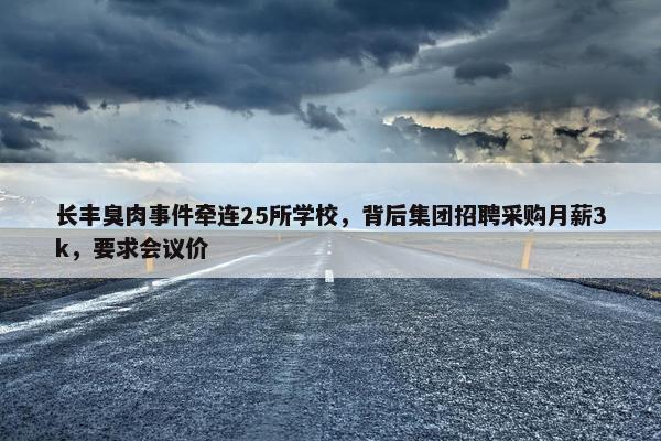 长丰臭肉事件牵连25所学校，背后集团招聘采购月薪3k，要求会议价