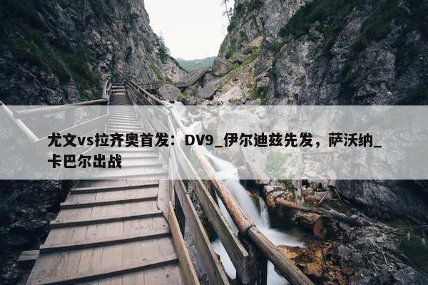 尤文vs拉齐奥首发：DV9_伊尔迪兹先发，萨沃纳_卡巴尔出战