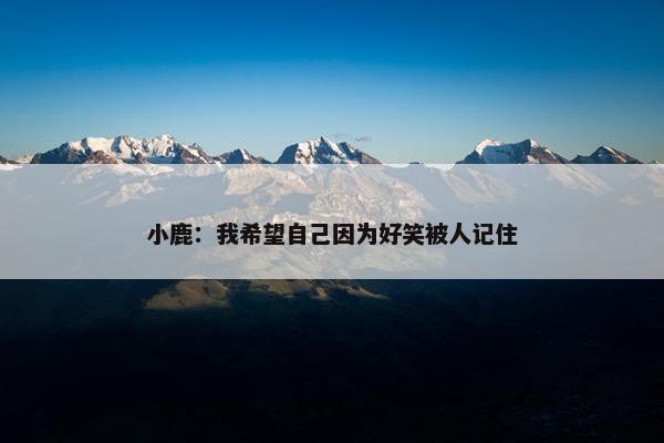 小鹿：我希望自己因为好笑被人记住