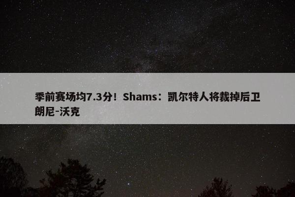 季前赛场均7.3分！Shams：凯尔特人将裁掉后卫朗尼-沃克