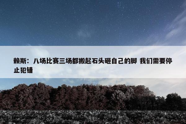 赖斯：八场比赛三场都搬起石头砸自己的脚 我们需要停止犯错