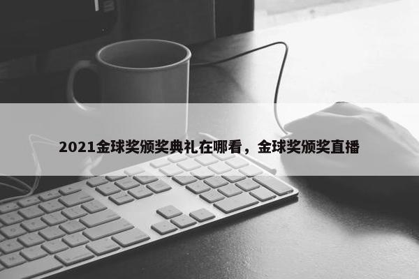 2021金球奖颁奖典礼在哪看，金球奖颁奖直播