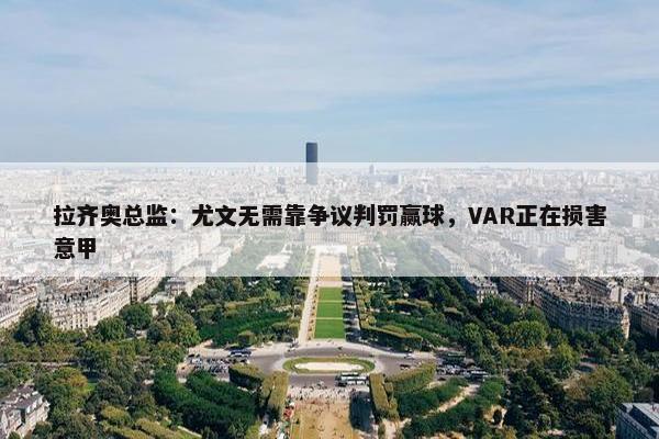 拉齐奥总监：尤文无需靠争议判罚赢球，VAR正在损害意甲