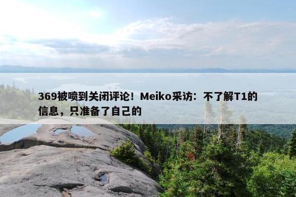 369被喷到关闭评论！Meiko采访：不了解T1的信息，只准备了自己的