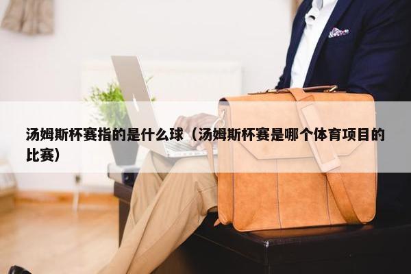 汤姆斯杯赛指的是什么球（汤姆斯杯赛是哪个体育项目的比赛）