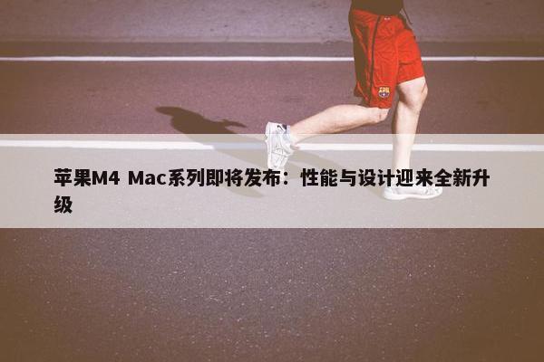 苹果M4 Mac系列即将发布：性能与设计迎来全新升级