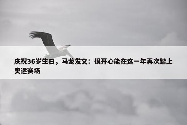 庆祝36岁生日，马龙发文：很开心能在这一年再次踏上奥运赛场