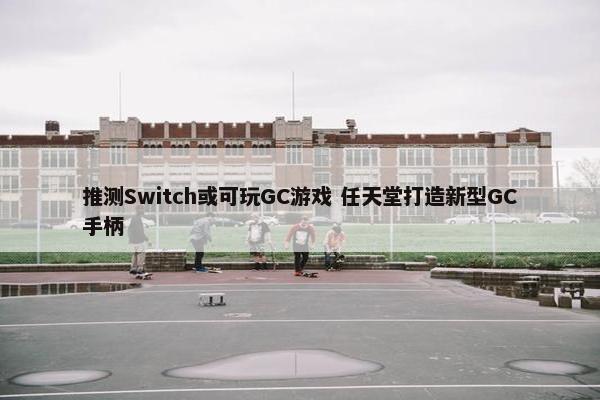 推测Switch或可玩GC游戏 任天堂打造新型GC手柄