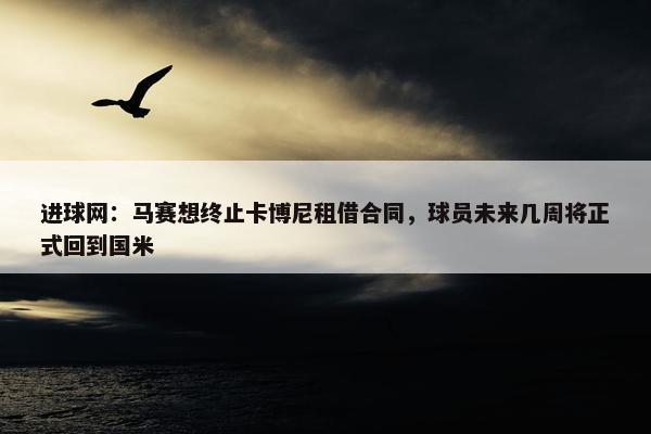 进球网：马赛想终止卡博尼租借合同，球员未来几周将正式回到国米