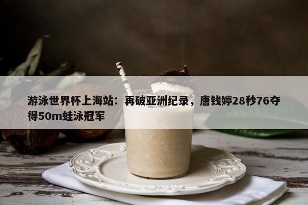 游泳世界杯上海站：再破亚洲纪录，唐钱婷28秒76夺得50m蛙泳冠军