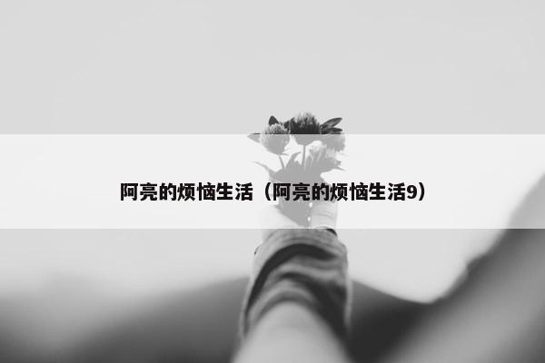 阿亮的烦恼生活（阿亮的烦恼生活9）