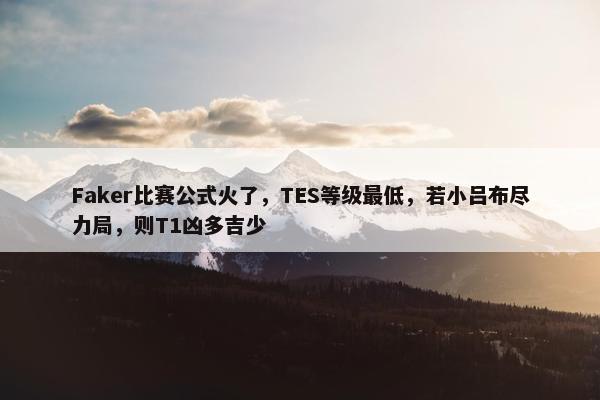 Faker比赛公式火了，TES等级最低，若小吕布尽力局，则T1凶多吉少