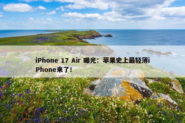 iPhone 17 Air 曝光：苹果史上最轻薄iPhone来了！