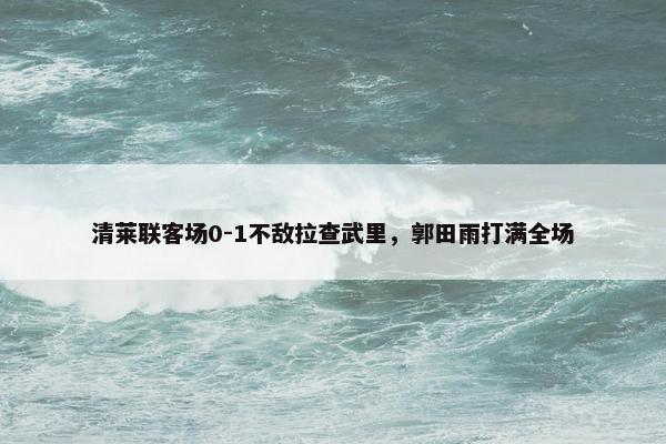 清莱联客场0-1不敌拉查武里，郭田雨打满全场