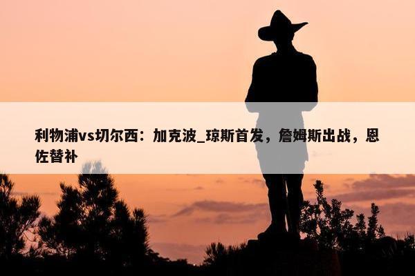 利物浦vs切尔西：加克波_琼斯首发，詹姆斯出战，恩佐替补