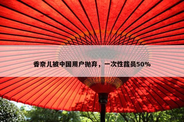 香奈儿被中国用户抛弃，一次性裁员50%