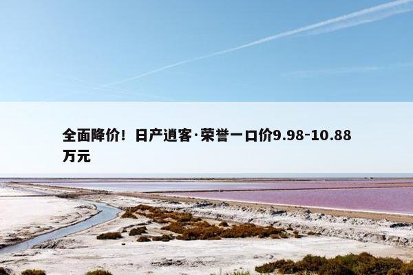 全面降价！日产逍客·荣誉一口价9.98-10.88万元