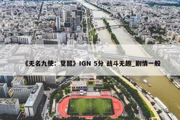 《无名九使：觉醒》IGN 5分 战斗无趣_剧情一般